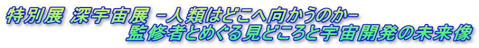 特別展 深宇宙展 -人類はどこへ向かうのか-                   監修者とめぐる見どころと宇宙開発の未来像
